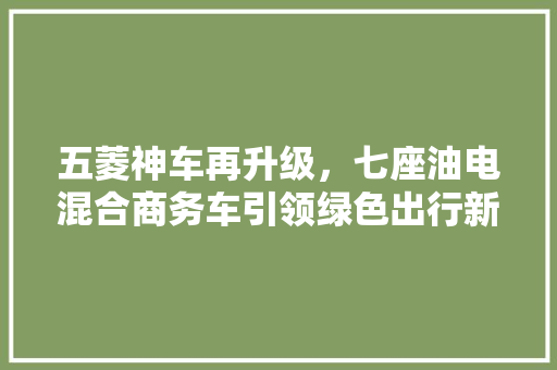 五菱神车再升级，七座油电混合商务车引领绿色出行新潮流