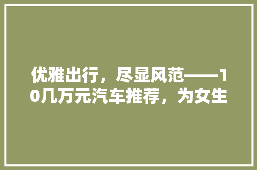 优雅出行，尽显风范——10几万元汽车推荐，为女生打造专属座驾