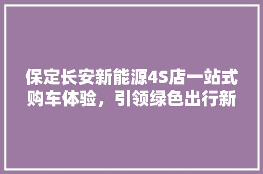 保定长安新能源4S店一站式购车体验，引领绿色出行新风尚