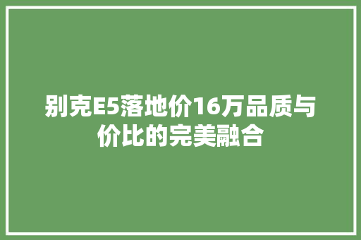 别克E5落地价16万品质与价比的完美融合 汽车常识