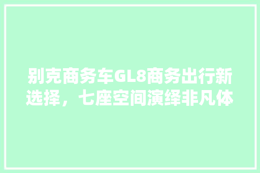 别克商务车GL8商务出行新选择，七座空间演绎非凡体验 汽车常识