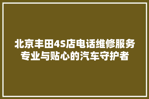 北京丰田4S店电话维修服务专业与贴心的汽车守护者