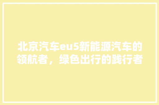 北京汽车eu5新能源汽车的领航者，绿色出行的践行者