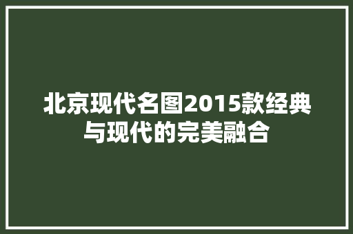 北京现代名图2015款经典与现代的完美融合