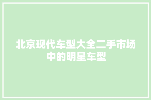 北京现代车型大全二手市场中的明星车型 汽车常识