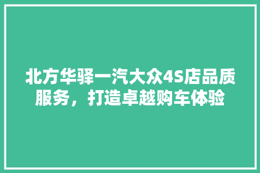 北方华驿一汽大众4S店品质服务，打造卓越购车体验 汽车常识