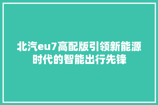 北汽eu7高配版引领新能源时代的智能出行先锋 汽车常识