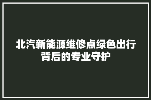 北汽新能源维修点绿色出行背后的专业守护