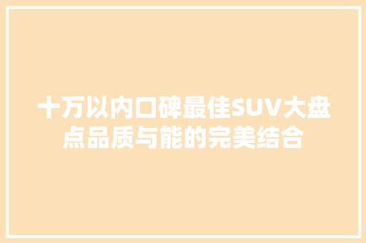 十万以内口碑最佳SUV大盘点品质与能的完美结合