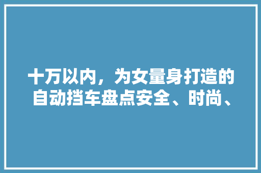 十万以内，为女量身打造的自动挡车盘点安全、时尚、便捷，你的专属座驾 汽车常识