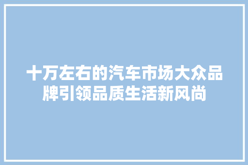 十万左右的汽车市场大众品牌引领品质生活新风尚