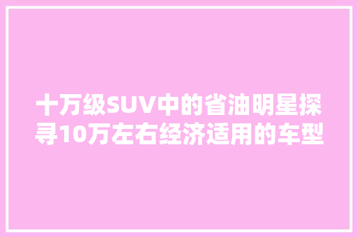 十万级SUV中的省油明星探寻10万左右经济适用的车型