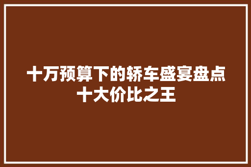 十万预算下的轿车盛宴盘点十大价比之王