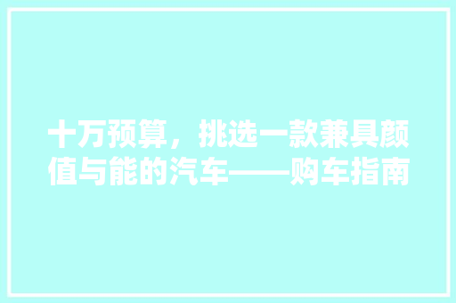 十万预算，挑选一款兼具颜值与能的汽车——购车指南 汽车常识