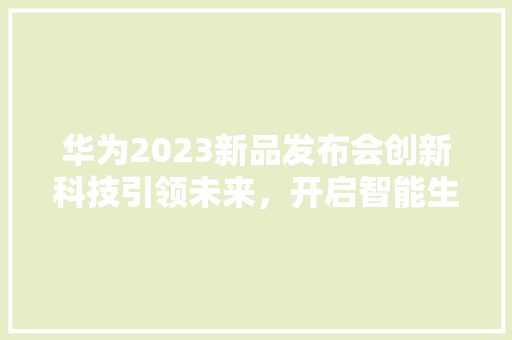 华为2023新品发布会创新科技引领未来，开启智能生活新篇章 汽车常识