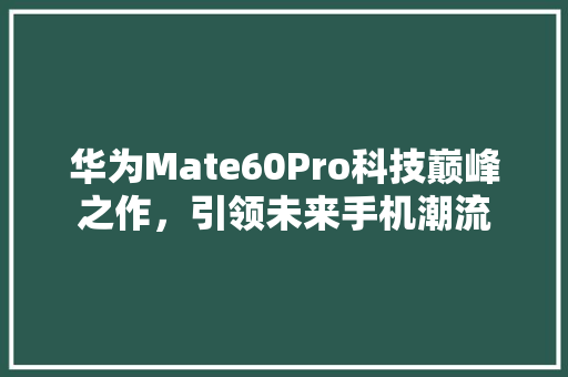 华为Mate60Pro科技巅峰之作，引领未来手机潮流 汽车常识