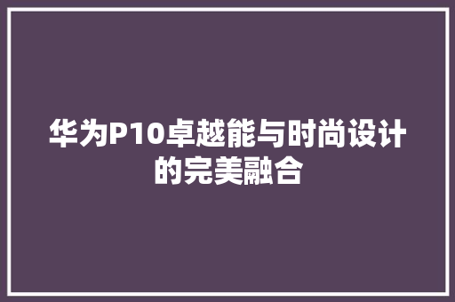 华为P10卓越能与时尚设计的完美融合 汽车常识