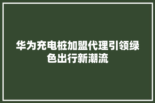华为充电桩加盟代理引领绿色出行新潮流 汽车常识