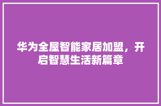 华为全屋智能家居加盟，开启智慧生活新篇章 汽车常识