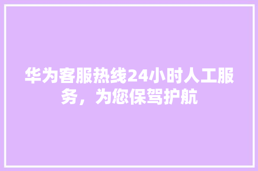 华为客服热线24小时人工服务，为您保驾护航