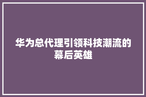 华为总代理引领科技潮流的幕后英雄
