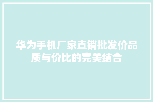 华为手机厂家直销批发价品质与价比的完美结合