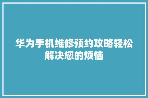 华为手机维修预约攻略轻松解决您的烦恼