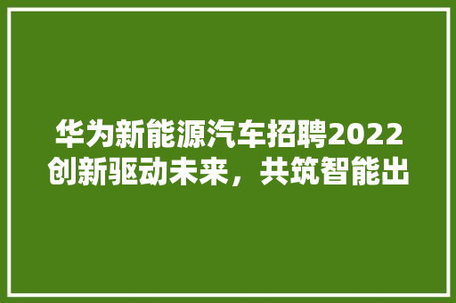华为新能源汽车招聘2022创新驱动未来，共筑智能出行新篇章 汽车常识
