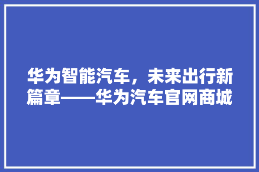 华为智能汽车，未来出行新篇章——华为汽车官网商城首页探秘