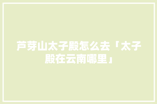 芦芽山太子殿怎么去「太子殿在云南哪里」 芦芽山太子殿怎么去「太子殿在云南哪里」 时尚穿搭