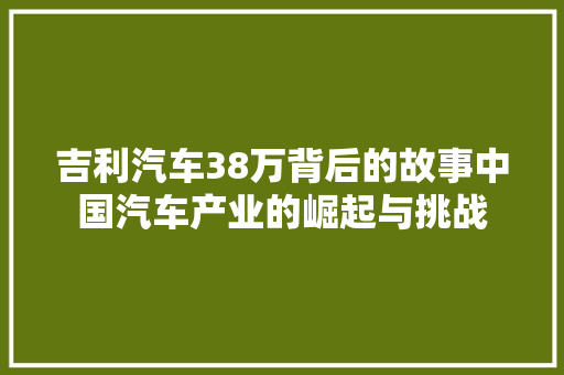 吉利汽车38万背后的故事中国汽车产业的崛起与挑战 汽车常识