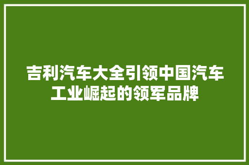 吉利汽车大全引领中国汽车工业崛起的领军品牌 汽车常识