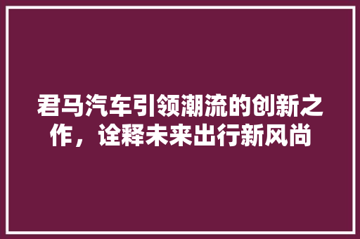 君马汽车引领潮流的创新之作，诠释未来出行新风尚