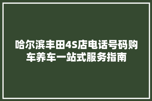 哈尔滨丰田4S店电话号码购车养车一站式服务指南 汽车常识