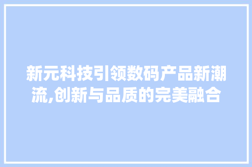 新元科技引领数码产品新潮流,创新与品质的完美融合(新元科技数码产品) 手机电脑