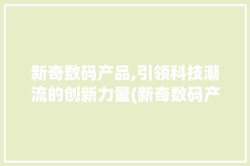 新奇数码产品,引领科技潮流的创新力量(新奇数码产品学习)