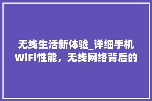 无线生活新体验_详细手机WiFi性能，无线网络背后的秘密(wifi手机)