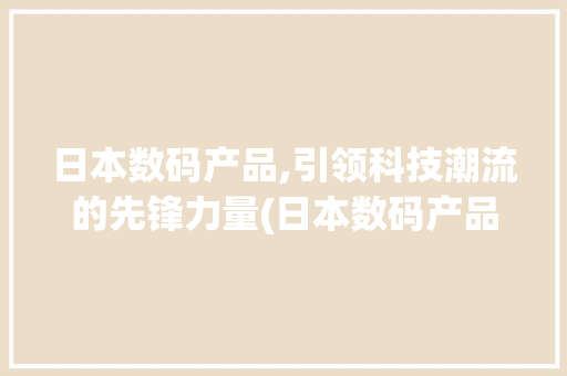 日本数码产品,引领科技潮流的先锋力量(日本数码产品广告)