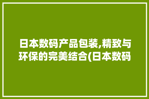 日本数码产品包装,精致与环保的完美结合(日本数码产品包装)