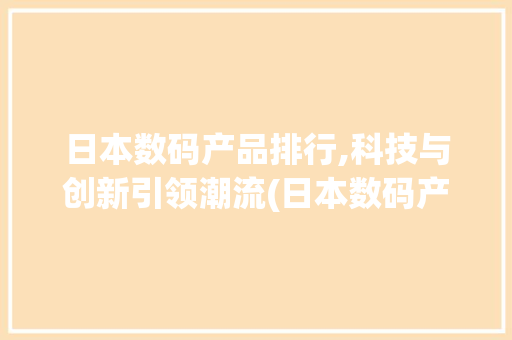 日本数码产品排行,科技与创新引领潮流(日本数码产品排行)