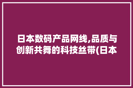 日本数码产品网线,品质与创新共舞的科技丝带(日本数码产品网线)