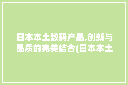 日本本土数码产品,创新与品质的完美结合(日本本土数码产品)