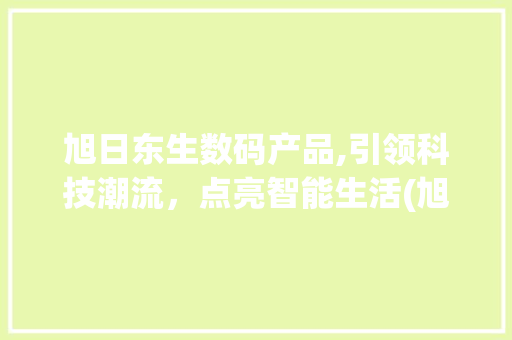 旭日东生数码产品,引领科技潮流，点亮智能生活(旭日东生数码产品)