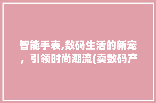 智能手表,数码生活的新宠，引领时尚潮流(卖数码产品的手表)