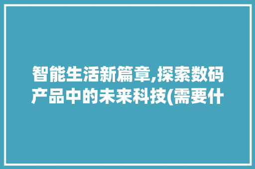 智能生活新篇章,探索数码产品中的未来科技(需要什么数码产品)