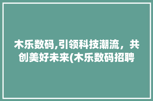 木乐数码,引领科技潮流，共创美好未来(木乐数码招聘信息) 时尚穿搭