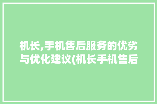 机长,手机售后服务的优劣与优化建议(机长手机售后) 时尚穿搭