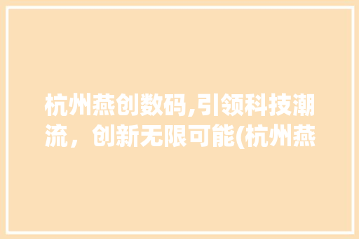 杭州燕创数码,引领科技潮流，创新无限可能(杭州燕创数码产品) 教育法律