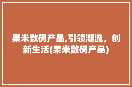 果米数码产品,引领潮流，创新生活(果米数码产品) 手机电脑