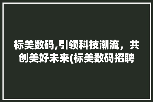 标美数码,引领科技潮流，共创美好未来(标美数码招聘信息) 时尚穿搭